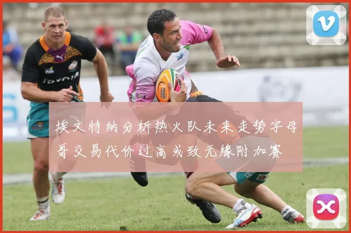 埃文特纳分析热火队未来走势字母哥交易代价过高或致无缘附加赛