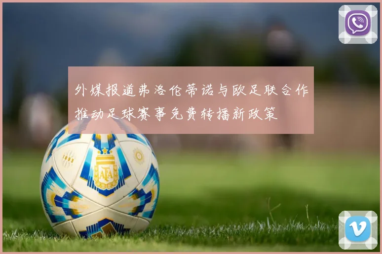 外媒报道弗洛伦蒂诺与欧足联合作推动足球赛事免费转播新政策