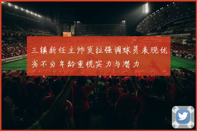 三镇新任主帅莫拉强调球员表现优劣不分年龄重视实力与潜力