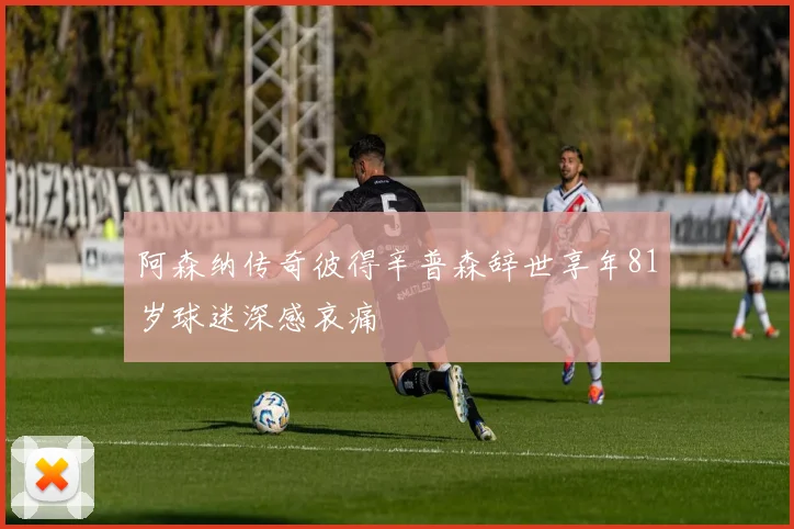 阿森纳传奇彼得辛普森辞世享年81岁球迷深感哀痛