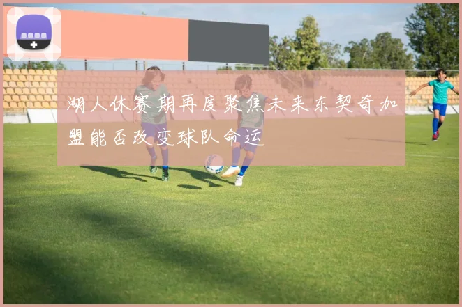 湖人休赛期再度聚焦未来东契奇加盟能否改变球队命运