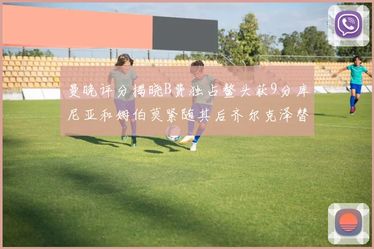 曼晚评分揭晓B费独占鳌头获9分库尼亚和姆伯莫紧随其后齐尔克泽替补仅得5分