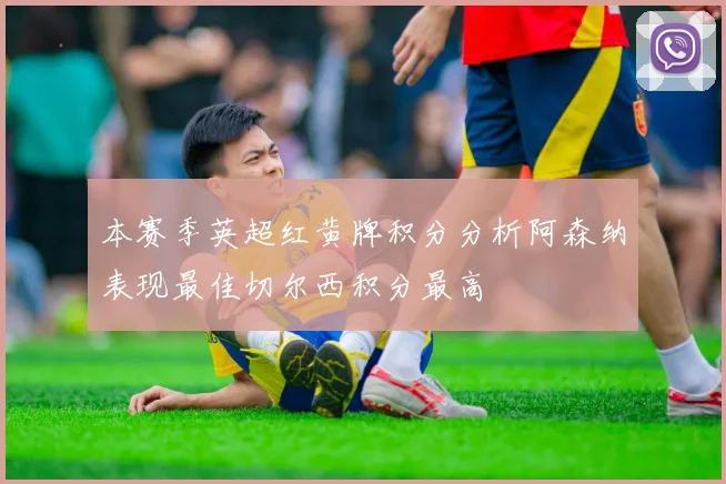 本赛季英超红黄牌积分分析阿森纳表现最佳切尔西积分最高