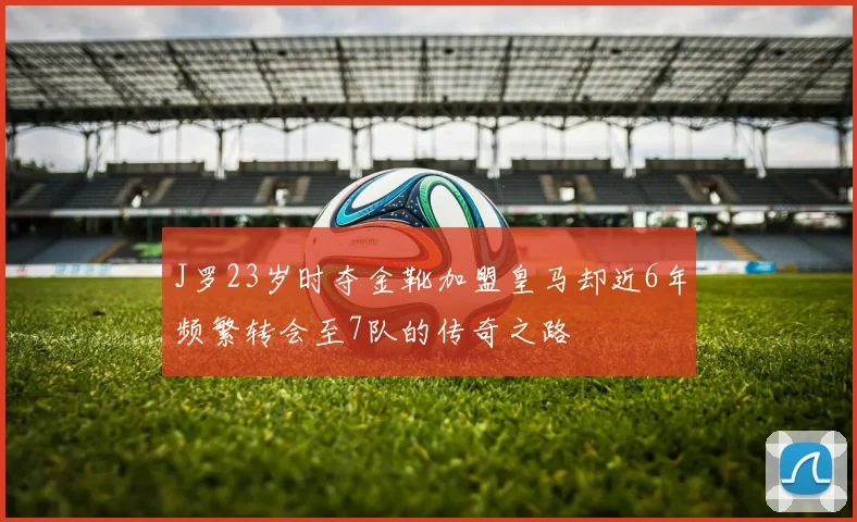 J罗23岁时夺金靴加盟皇马却近6年频繁转会至7队的传奇之路