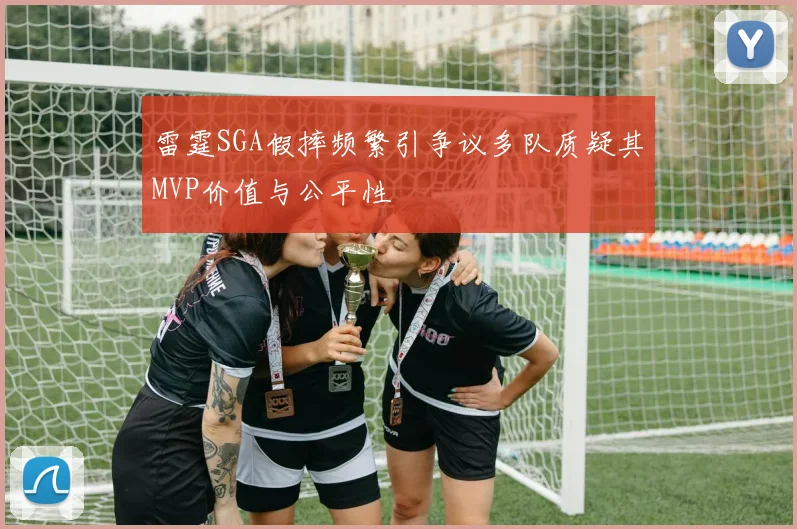雷霆SGA假摔频繁引争议多队质疑其MVP价值与公平性