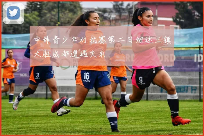 中韩青少年对抗赛第二日综述三镇大胜成都遭遇失利