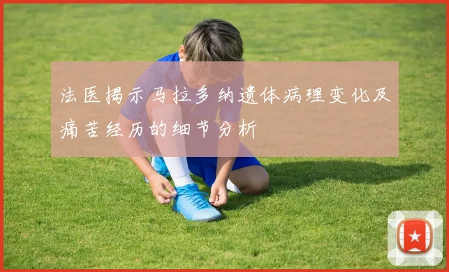 法医揭示马拉多纳遗体病理变化及痛苦经历的细节分析