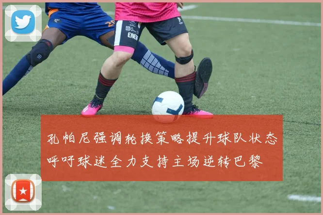 孔帕尼强调轮换策略提升球队状态呼吁球迷全力支持主场逆转巴黎
