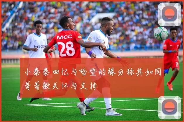 小泰泰回忆与哈登的缘分称其如同哥哥般关怀与支持
