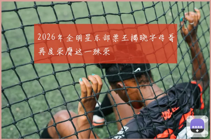 2026年全明星东部票王揭晓字母哥再度荣膺这一殊荣