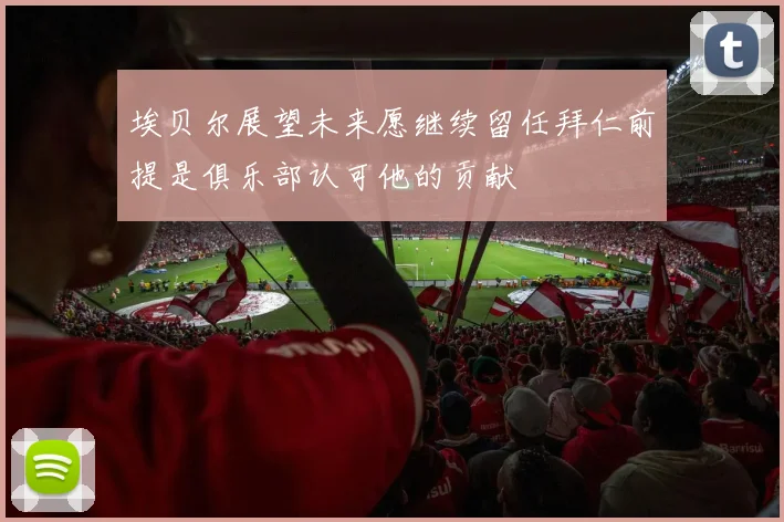 埃贝尔展望未来愿继续留任拜仁前提是俱乐部认可他的贡献