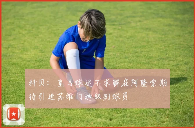 科贝：皇马球迷不求解雇阿隆索期待引进苏维门迪级别球员